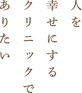 人を幸せにするクリニックでありたい